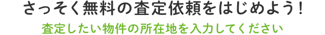 さっそく無料の査定依頼をはじめよう！査定したい物件の所在地を入力してください