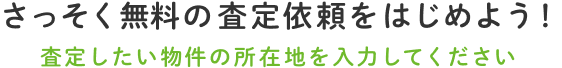 さっそく無料の査定依頼をはじめよう！査定したい物件の所在地を入力してください