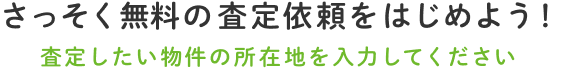 さっそく無料の査定依頼をはじめよう!査定したい物件の所在地を入力してください