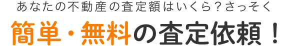 あなたの不動産の査定額はいくら？さっそく簡単・無料の査定依頼！